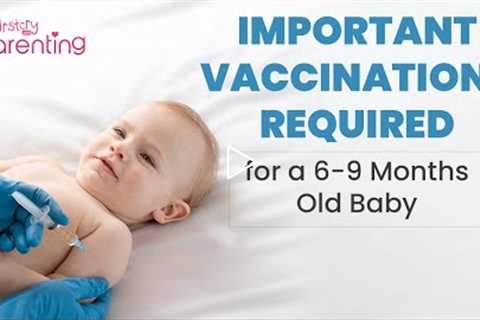 Important Vaccinations Your Baby Needs Between 6 to 9 Months Age