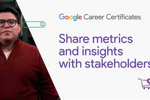 Share metrics and insights with stakeholders | Google Digital Marketing & E-commerce Certificate