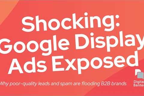 SHOCKING REVEAL: Google Display Ads Exposed as the Cause of Flood of Poor Quality Leads
